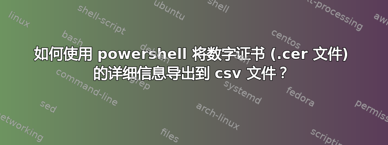 如何使用 powershell 将数字证书 (.cer 文件) 的详细信息导出到 csv 文件？