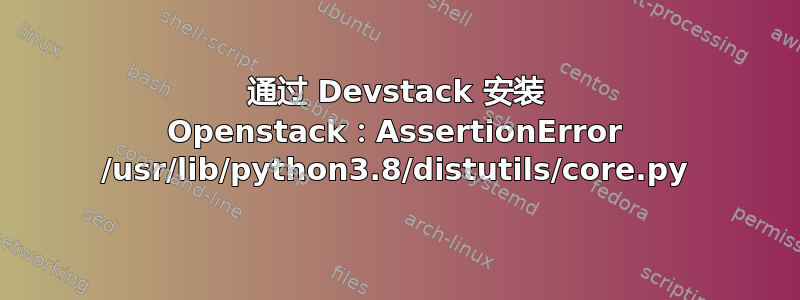 通过 Devstack 安装 Openstack：AssertionError /usr/lib/python3.8/distutils/core.py