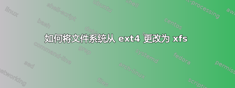 如何将文件系统从 ext4 更改为 xfs