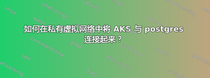 如何在私有虚拟网络中将 AKS 与 postgres 连接起来？