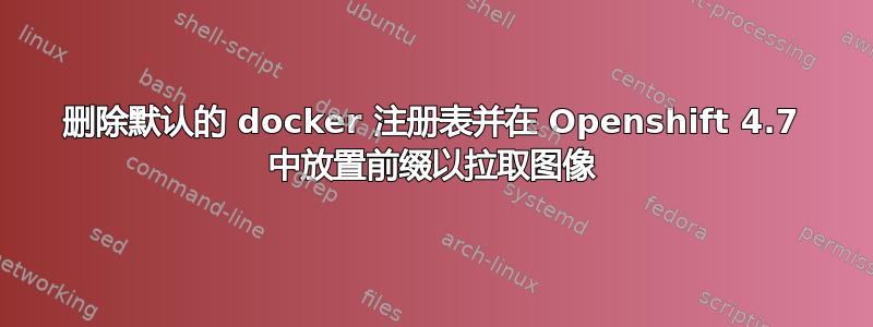 删除默认的 docker 注册表并在 Openshift 4.7 中放置前缀以拉取图像