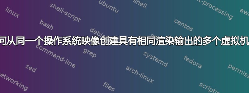 如何从同一个操作系统映像创建具有相同渲染输出的多个虚拟机？