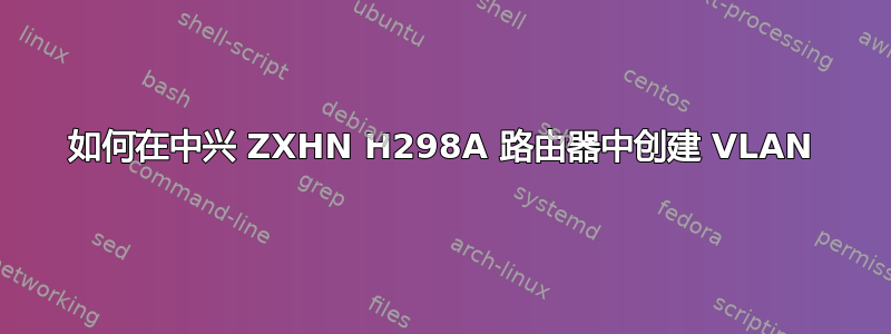 如何在中兴 ZXHN H298A 路由器中创建 VLAN