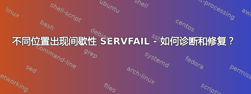 不同位置出现间歇性 SERVFAIL - 如何诊断和修复？