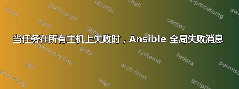 当任务在所有主机上失败时，Ansible 全局失败消息