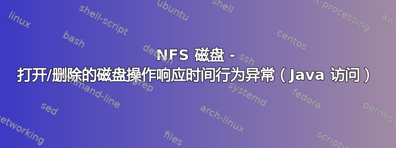 NFS 磁盘 - 打开/删除的磁盘操作响应时间行为异常（Java 访问）