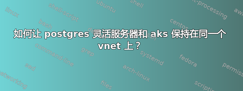 如何让 postgres 灵活服务器和 aks 保持在同一个 vnet 上？