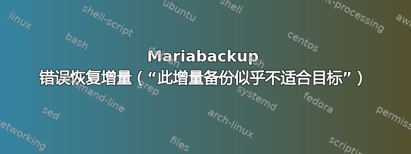 Mariabackup 错误恢复增量（“此增量备份似乎不适合目标”）