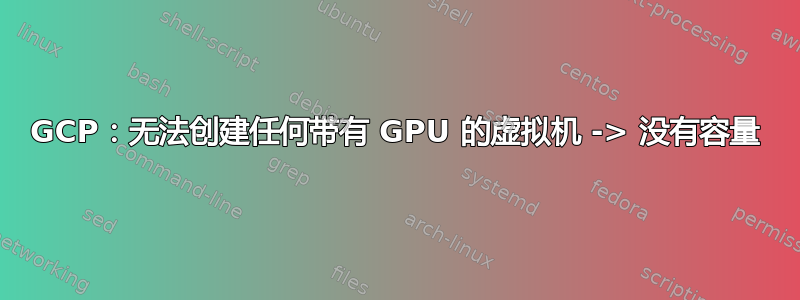 GCP：无法创建任何带有 GPU 的虚拟机 -> 没有容量