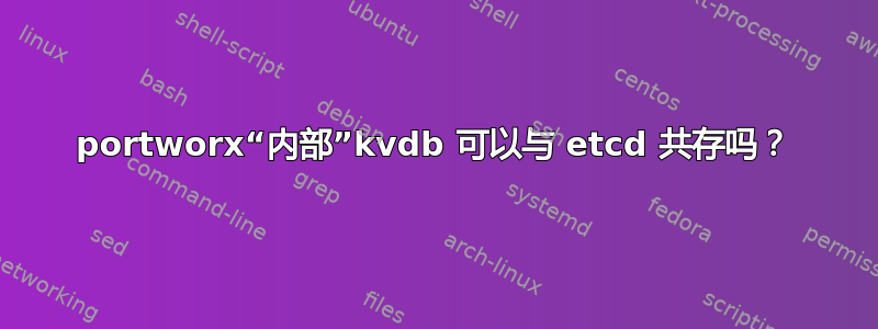 portworx“内部”kvdb 可以与 etcd 共存吗？