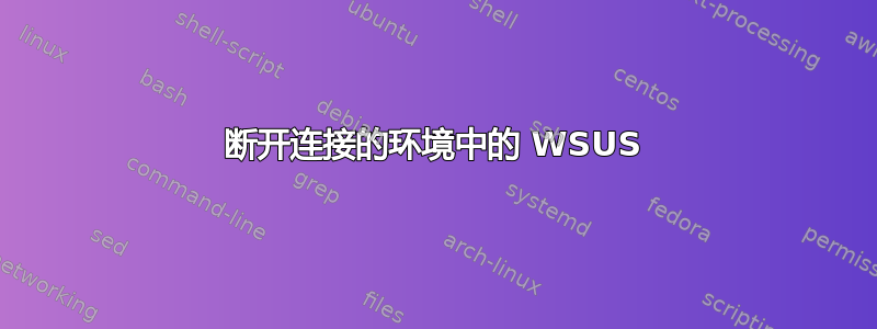 断开连接的环境中的 WSUS