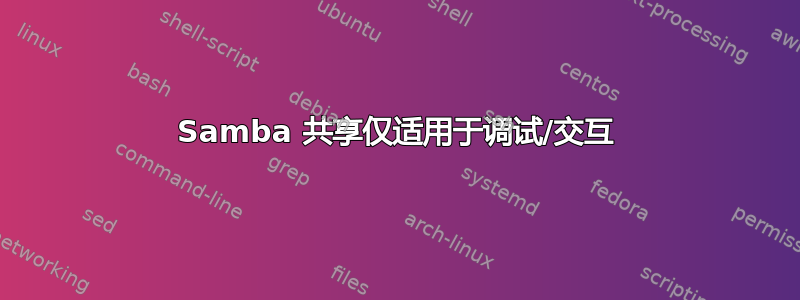 Samba 共享仅适用于调试/交互