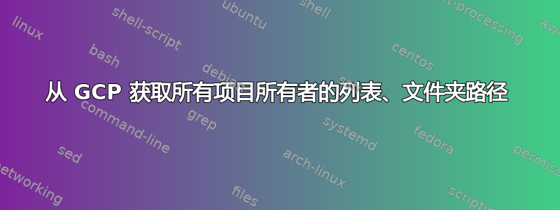 从 GCP 获取所有项目所有者的列表、文件夹路径