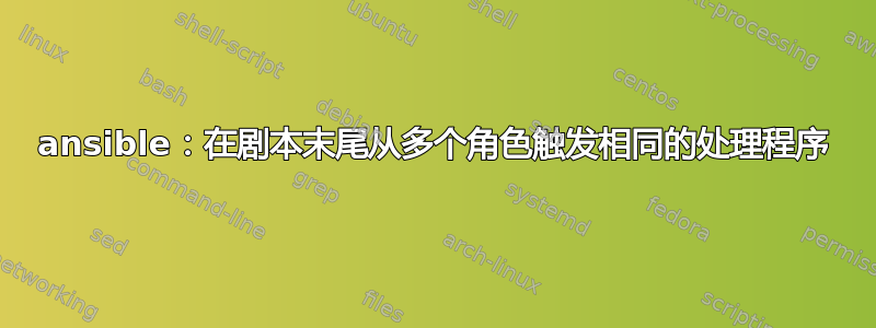 ansible：在剧本末尾从多个角色触发相同的处理程序