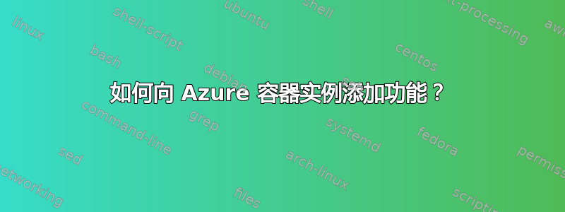 如何向 Azure 容器实例添加功能？