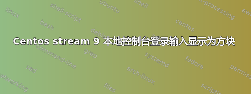 Centos stream 9 本地控制台登录输入显示为方块