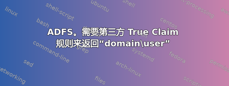 ADFS。需要第三方 True Claim 规则来返回“domain\user”