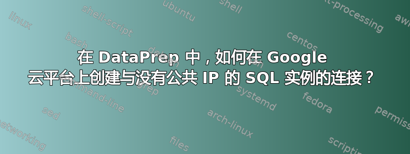 在 DataPrep 中，如何在 Google 云平台上创建与没有公共 IP 的 SQL 实例的连接？