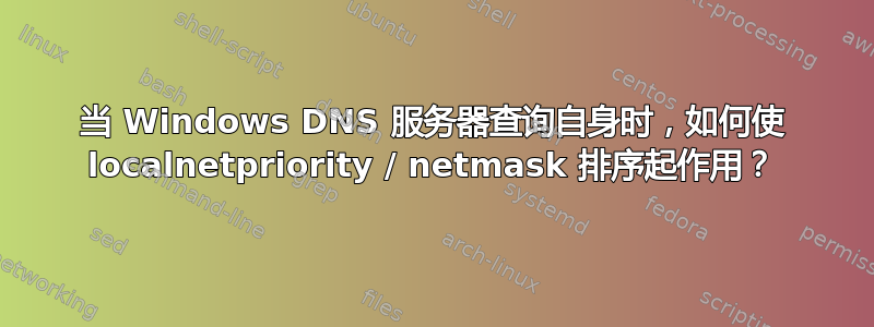 当 Windows DNS 服务器查询自身时，如何使 localnetpriority / netmask 排序起作用？