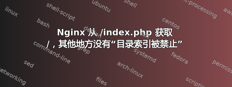 Nginx 从 /index.php 获取 /，其他地方没有“目录索引被禁止”