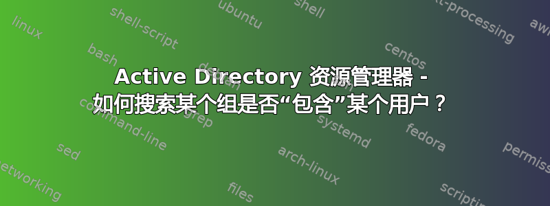 Active Directory 资源管理器 - 如何搜索某个组是否“包含”某个用户？