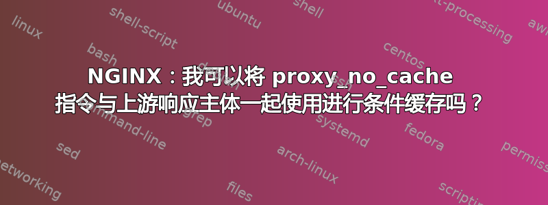 NGINX：我可以将 proxy_no_cache 指令与上游响应主体一起使用进行条件缓存吗？