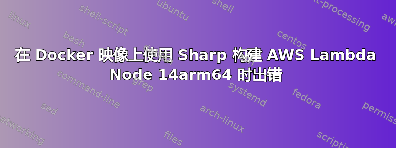 在 Docker 映像上使用 Sharp 构建 AWS Lambda Node 14arm64 时出错