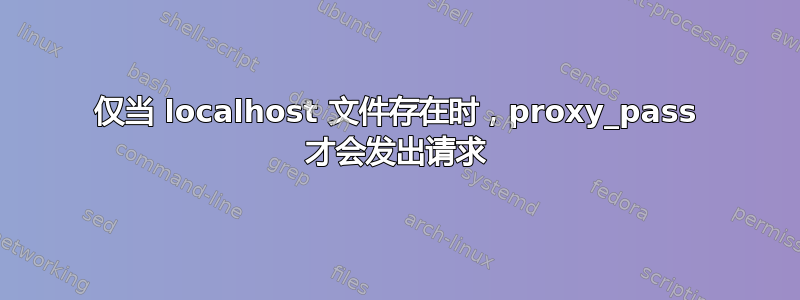 仅当 localhost 文件存在时，proxy_pass 才会发出请求