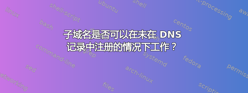 子域名是否可以在未在 DNS 记录中注册的情况下工作？