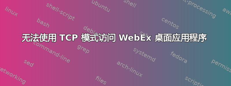 无法使用 TCP 模式访问 WebEx 桌面应用程序