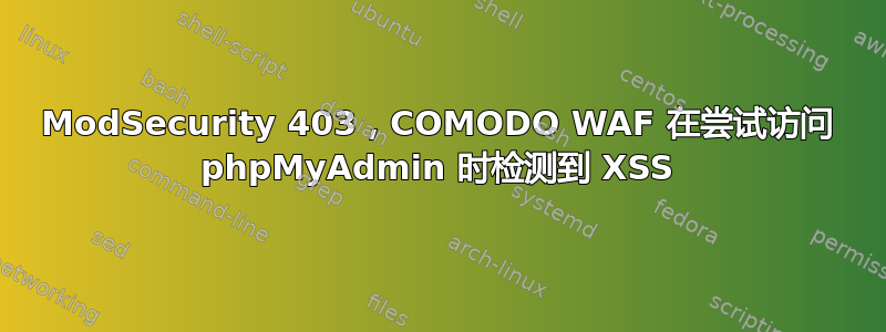 ModSecurity 403，COMODO WAF 在尝试访问 phpMyAdmin 时检测到 XSS