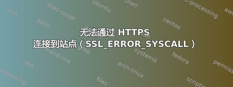 无法通过 HTTPS 连接到站点（SSL_ERROR_SYSCALL）