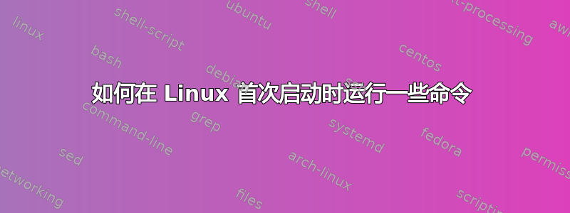 如何在 Linux 首次启动时运行一些命令