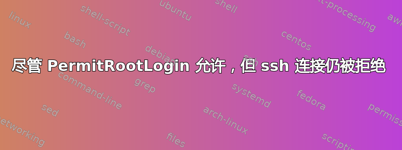 尽管 PermitRootLogin 允许，但 ssh 连接仍被拒绝