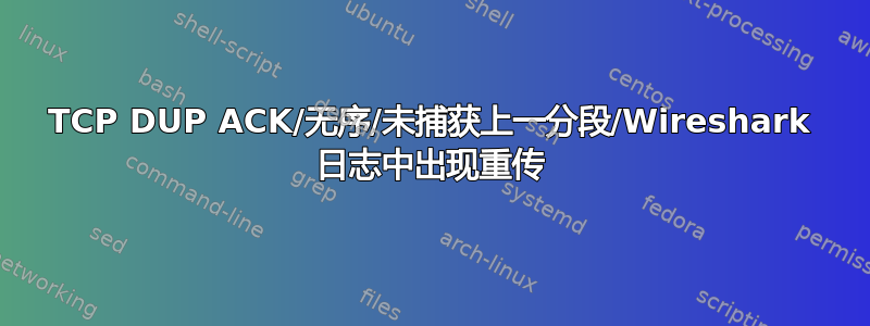 TCP DUP ACK/无序/未捕获上一分段/Wireshark 日志中出现重传