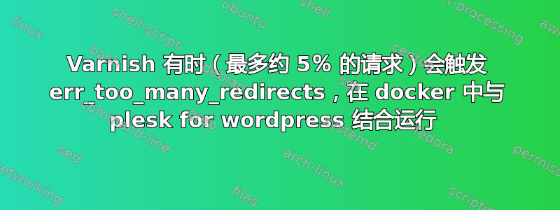 Varnish 有时（最多约 5％ 的请求）会触发 err_too_many_redirects，在 docker 中与 plesk for wordpress 结合运行 