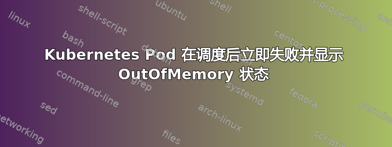 Kubernetes Pod 在调度后立即失败并显示 OutOfMemory 状态