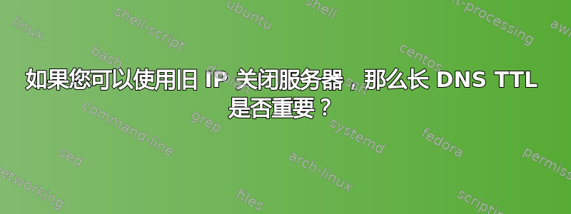 如果您可以使用旧 IP 关闭服务器，那么长 DNS TTL 是否重要？