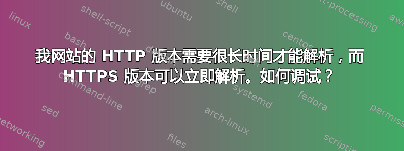 我网站的 HTTP 版本需要很长时间才能解析，而 HTTPS 版本可以立即解析。如何调试？