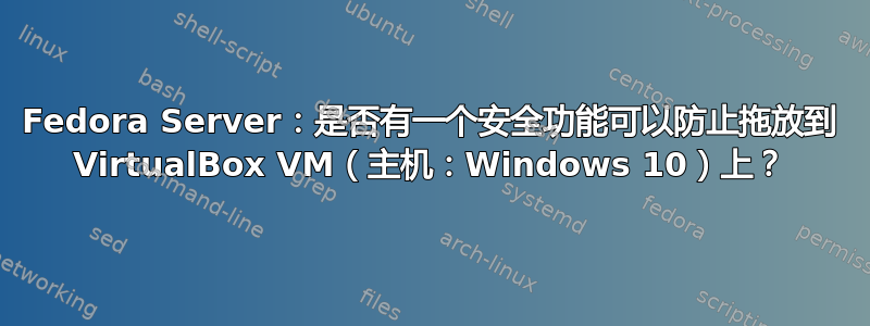 Fedora Server：是否有一个安全功能可以防止拖放到 VirtualBox VM（主机：Windows 10）上？