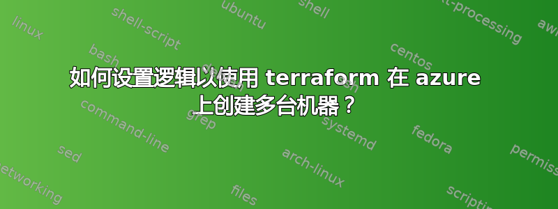 如何设置逻辑以使用 terraform 在 azure 上创建多台机器？