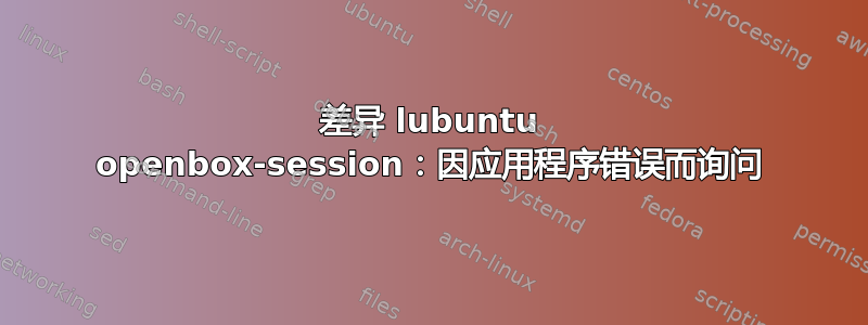 差异 lubuntu openbox-session：因应用程序错误而询问