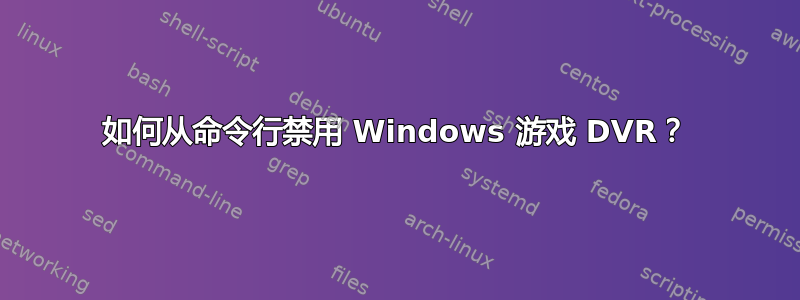 如何从命令行禁用 Windows 游戏 DVR？