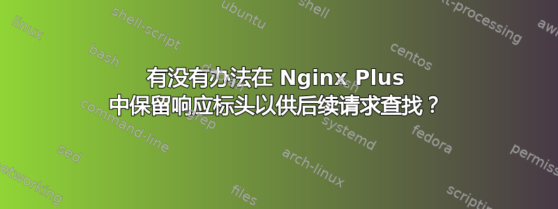 有没有办法在 Nginx Plus 中保留响应标头以供后续请求查找？