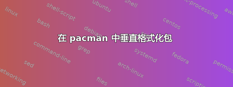 在 pacman 中垂直格式化包