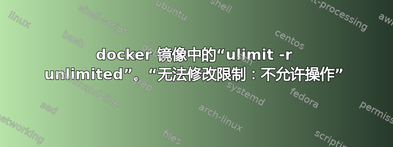 docker 镜像中的“ulimit -r unlimited”。“无法修改限制：不允许操作”