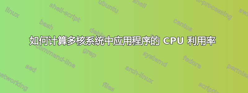 如何计算多核系统中应用程序的 CPU 利用率