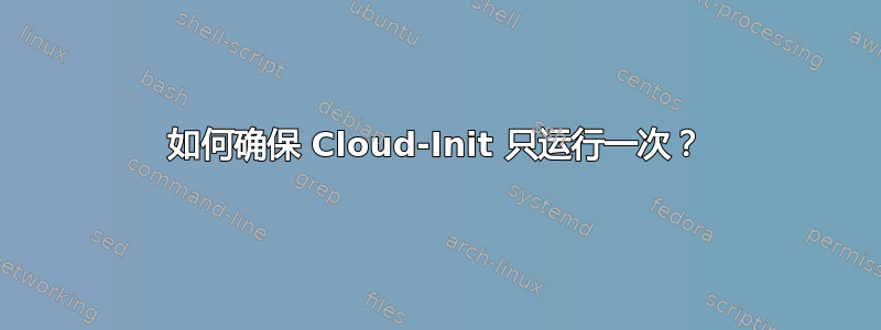 如何确保 Cloud-Init 只运行一次？