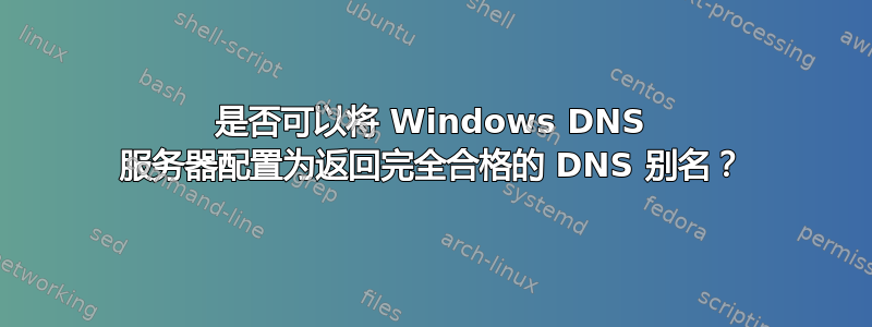 是否可以将 Windows DNS 服务器配置为返回完全合格的 DNS 别名？