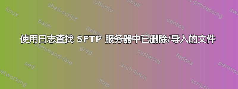 使用日志查找 SFTP 服务器中已删除/导入的文件